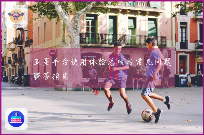 亚星平台使用体验总结与常见问题解答指南
