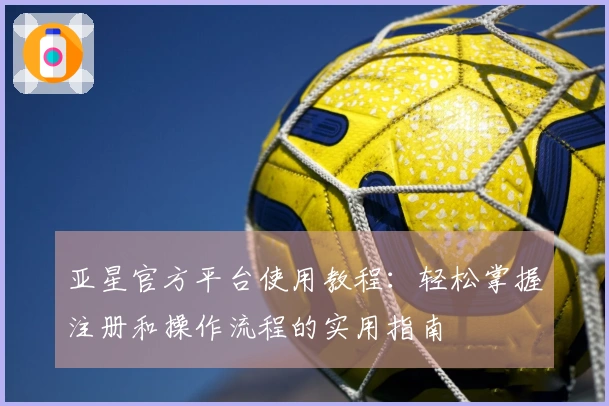 亚星官方平台使用教程：轻松掌握注册和操作流程的实用指南