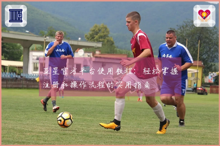 亚星官方平台使用教程：轻松掌握注册和操作流程的实用指南