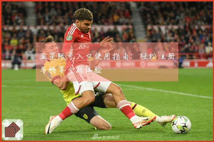 亚星账号入口使用指南：轻松注册与畅享全新体验