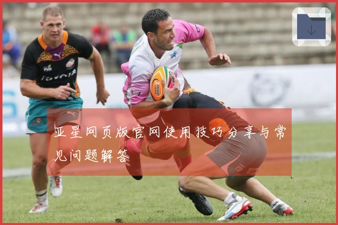 亚星网页版官网使用技巧分享与常见问题解答