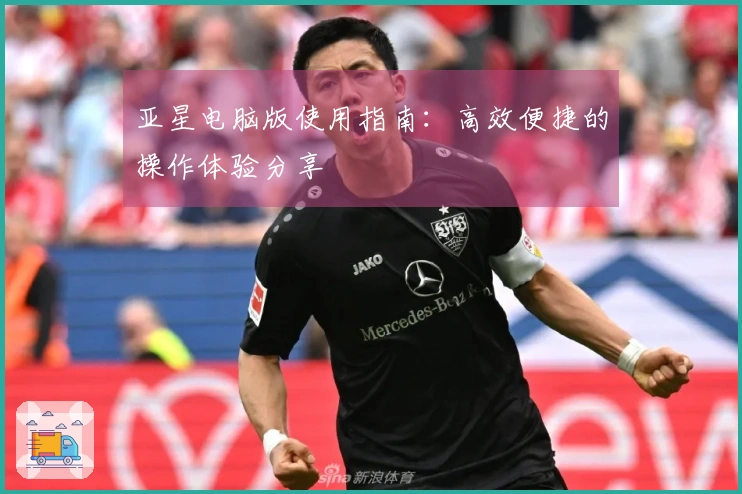 亚星电脑版使用指南：高效便捷的操作体验分享