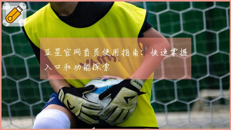亚星官网首页使用指南：快速掌握入口和功能探索