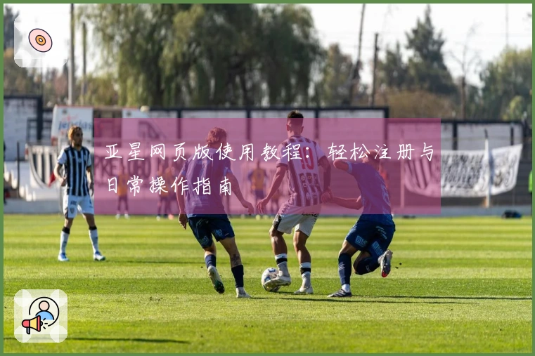 亚星网页版使用教程：轻松注册与日常操作指南