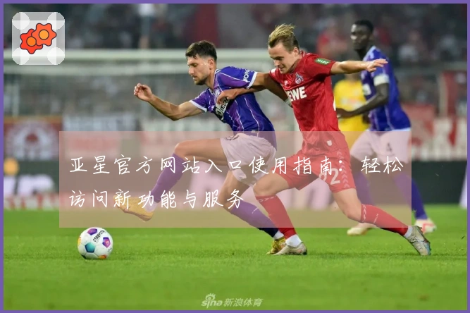 亚星官方网站入口使用指南：轻松访问新功能与服务
