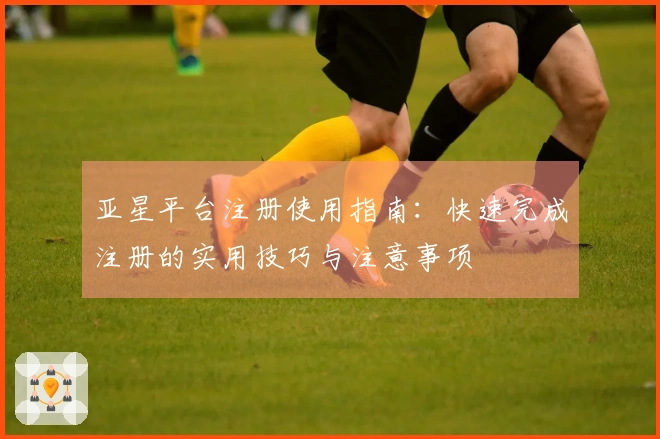 亚星平台注册使用指南：快速完成注册的实用技巧与注意事项