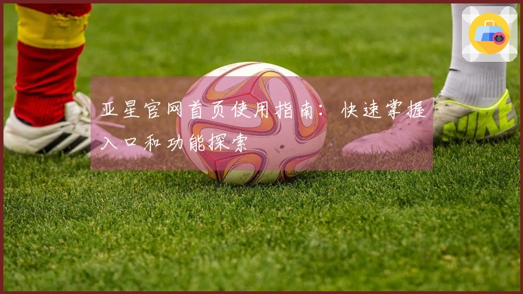 亚星官网首页使用指南：快速掌握入口和功能探索
