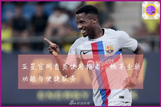 亚星官网首页使用指南：畅享全新功能与便捷服务