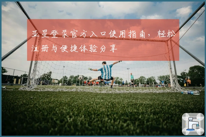 亚星登录官方入口使用指南，轻松注册与便捷体验分享