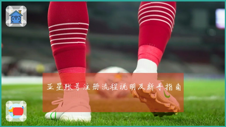 亚星账号注册流程说明及新手指南