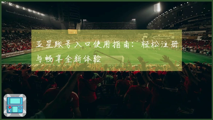 亚星账号入口使用指南：轻松注册与畅享全新体验
