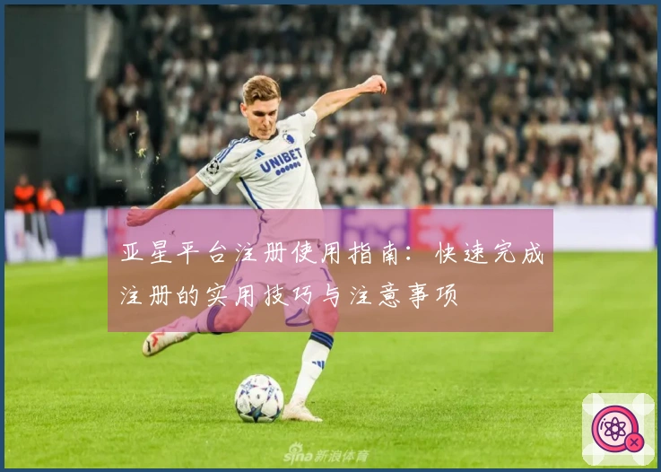 亚星平台注册使用指南：快速完成注册的实用技巧与注意事项