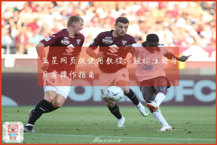 亚星网页版使用教程：轻松注册与日常操作指南