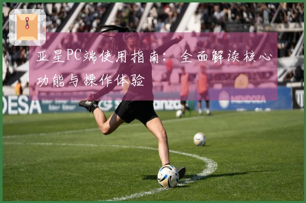 亚星PC端使用指南：全面解读核心功能与操作体验